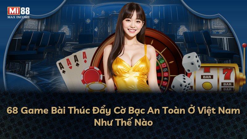 68 Game Bài Thúc Đẩy Cờ Bạc An Toàn Ở Việt Nam Như Thế Nào