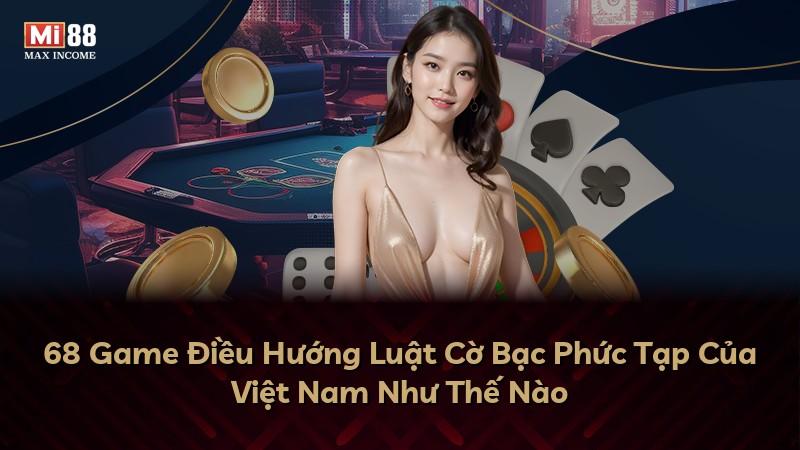 68 Game Điều Hướng Luật Cờ Bạc Phức Tạp Của Việt Nam Như Thế Nào