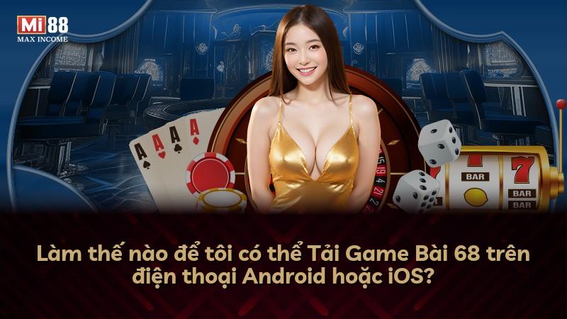 Làm thế nào để tôi có thể Tải Game Bài 68 trên điện thoại Android hoặc iOS?