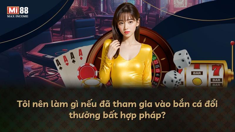 Tôi nên làm gì nếu đã tham gia vào bắn cá đổi thưởng bất hợp pháp?